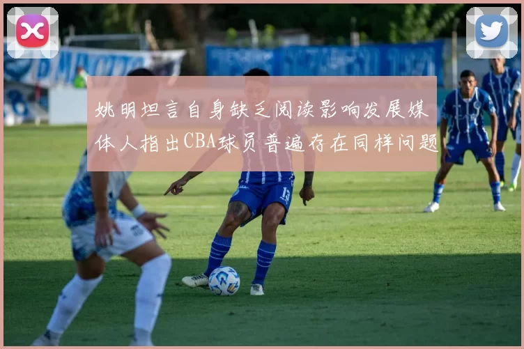 姚明坦言自身缺乏阅读影响发展媒体人指出CBA球员普遍存在同样问题