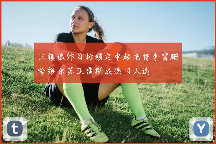 三镇选帅目标锁定中超老将李霄鹏哈维尔苏亚雷斯成热门人选